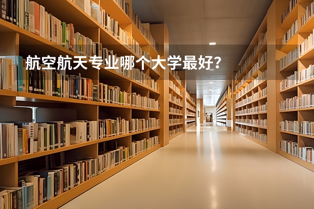 航空航天专业哪个大学最好？