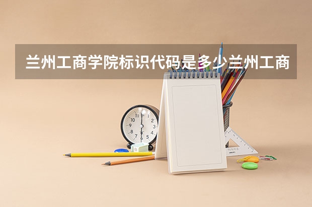 兰州工商学院标识代码是多少兰州工商学院分数线