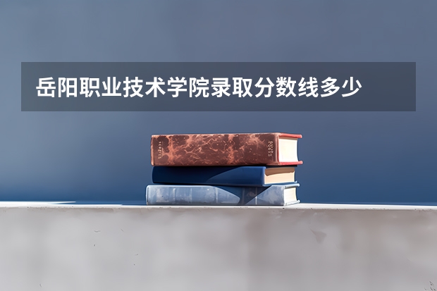 岳阳职业技术学院录取分数线多少