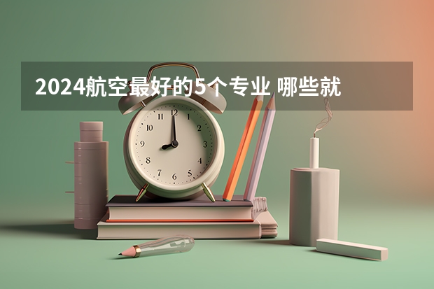 2024航空最好的5个专业 哪些就业率高