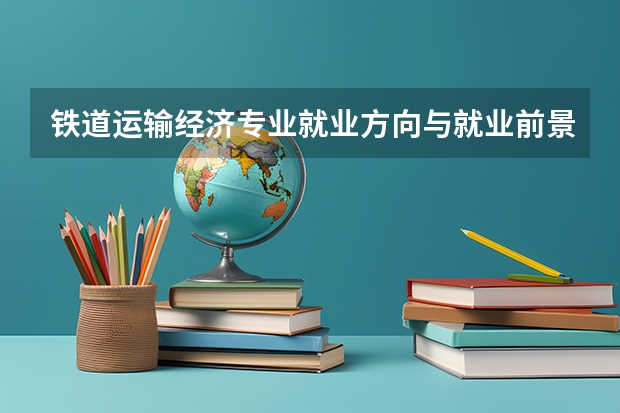 铁道运输经济专业就业方向与就业前景怎么样