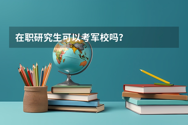 在职研究生可以考军校吗？