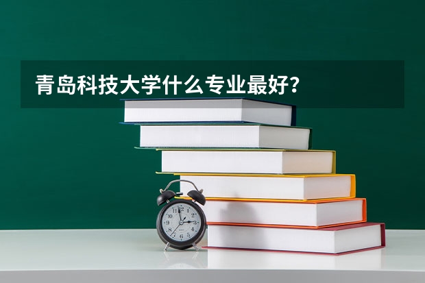 青岛科技大学什么专业最好？