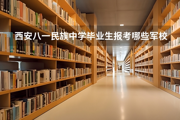 西安八一民族中学毕业生报考哪些军校