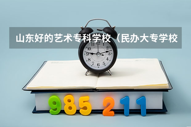 山东好的艺术专科学校（民办大专学校排名）