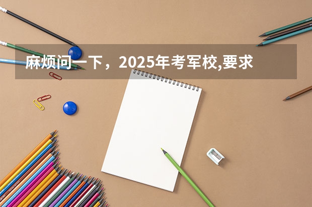 麻烦问一下，2025年考军校,要求几几年以后出生？ 高考考军校失利，是复读再考，还是去部队考？