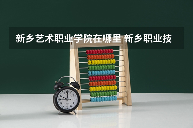 新乡艺术职业学院在哪里 新乡职业技术学院排名