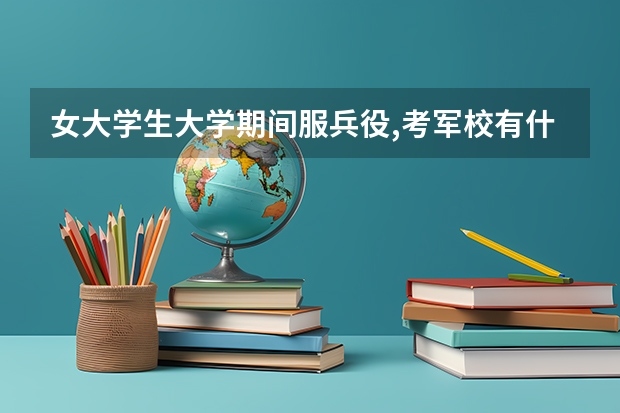 女大学生大学期间服兵役,考军校有什么优惠政策