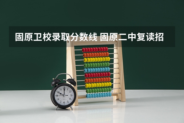 固原卫校录取分数线 固原二中复读招生分数线