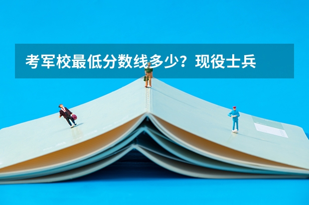 考军校最低分数线多少？现役士兵
