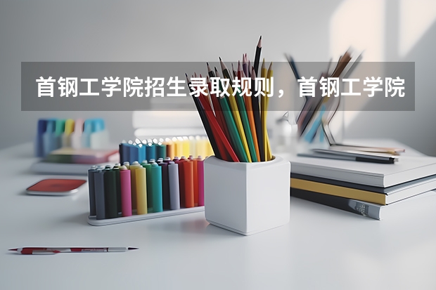 首钢工学院招生录取规则，首钢工学院院系设置