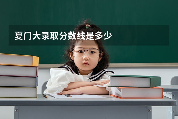 夏门大录取分数线是多少