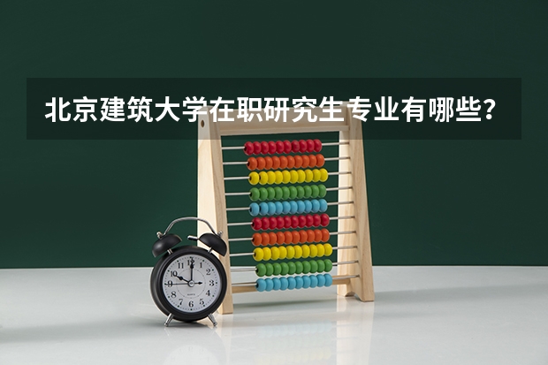 北京建筑大学在职研究生专业有哪些？