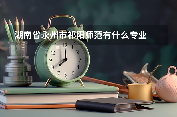 湖南省永州市祁阳师范有什么专业