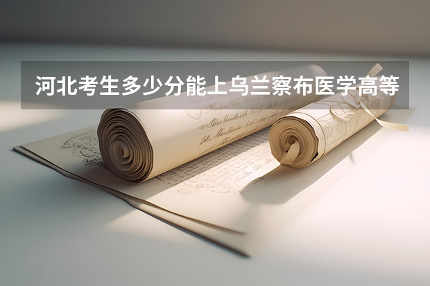 河北考生多少分能上乌兰察布医学高等专科学校