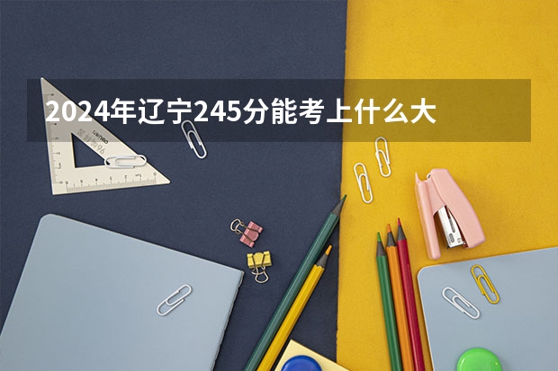 2024年辽宁245分能考上什么大学？