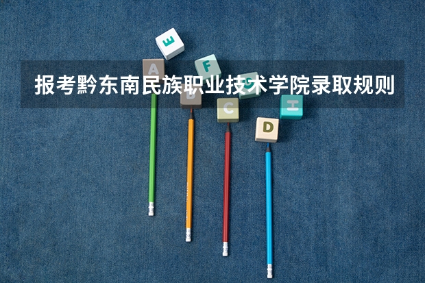 报考黔东南民族职业技术学院录取规则怎么样 学校院系情况