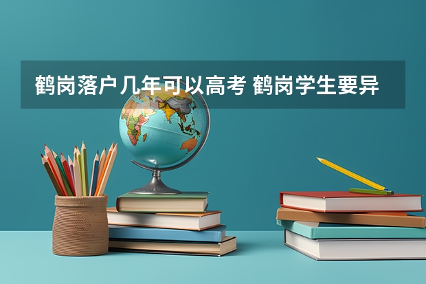 鹤岗落户几年可以高考 鹤岗学生要异地上高中可否在鹤岗学校报名高考