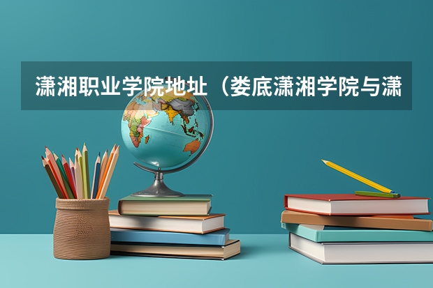 潇湘职业学院地址（娄底潇湘学院与潇湘职业学校有多大区别?）