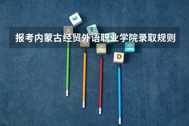 报考内蒙古经贸外语职业学院录取规则怎么样 学校院系情况