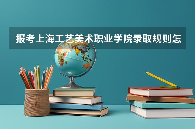 报考上海工艺美术职业学院录取规则怎么样 学校院系情况