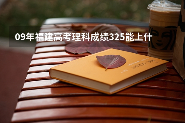 09年福建高考理科成绩325能上什么大专 急急急 是在福建内的大专院校帮帮忙