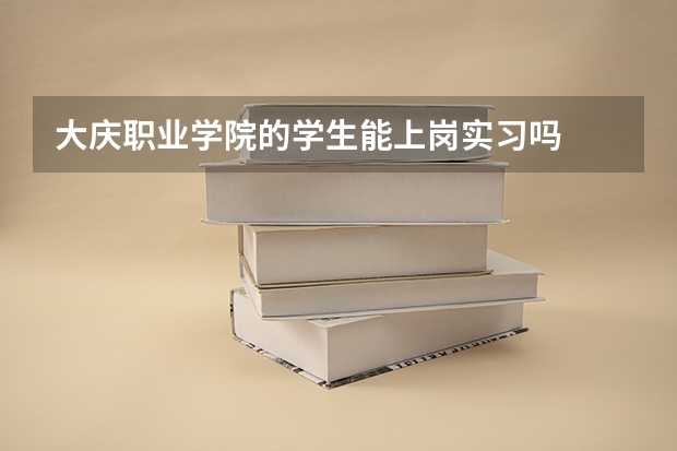 大庆职业学院的学生能上岗实习吗