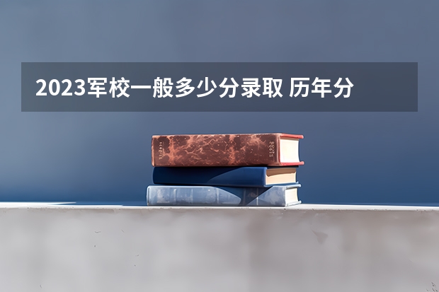 2023军校一般多少分录取 历年分数线参考