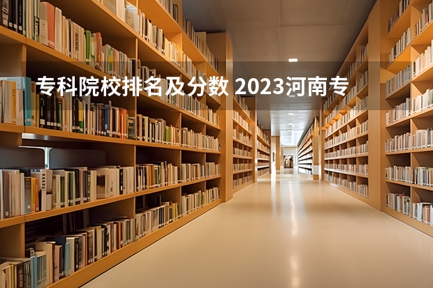 专科院校排名及分数 2023河南专科学校排名及分数线