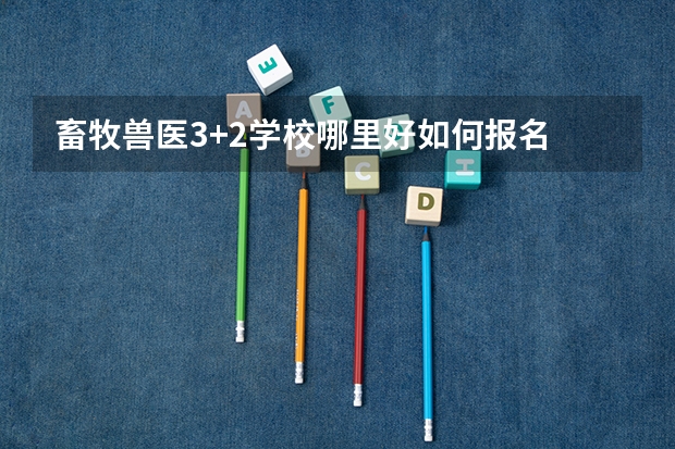 畜牧兽医3+2学校哪里好如何报名
