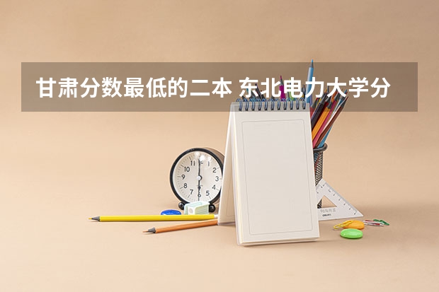 甘肃分数最低的二本 东北电力大学分数线