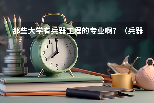 那些大学有兵器工程的专业啊？（兵器科学与技术专业大学排名）