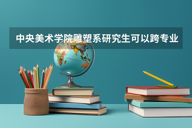 中央美术学院雕塑系研究生可以跨专业考吗？
