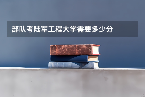 部队考陆军工程大学需要多少分