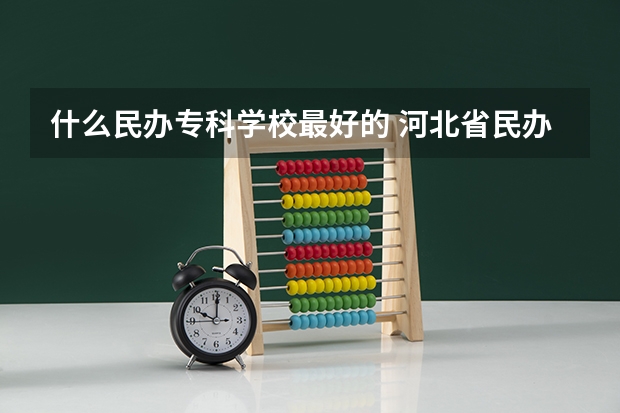 什么民办专科学校最好的 河北省民办专科学校排名