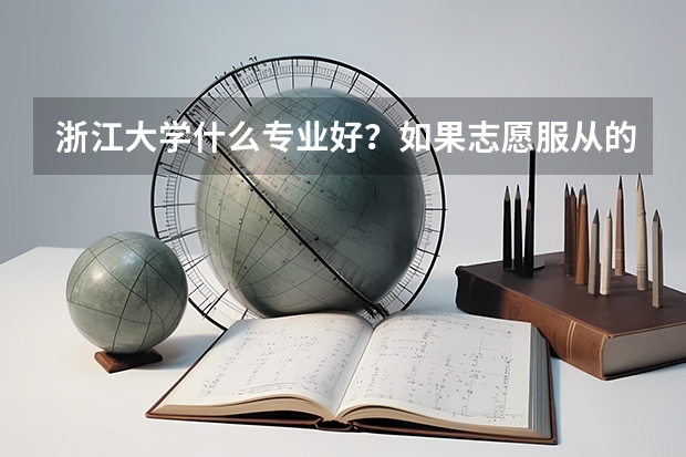 浙江大学什么专业好?如果志愿服从的话会分到很无聊、难找工作的专业吗?