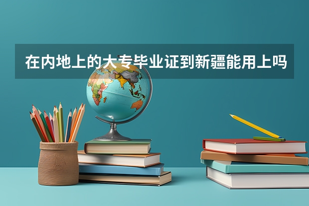 在内地上的大专毕业证到新疆能用上吗