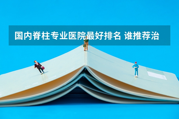 国内脊柱专业医院最好排名 谁推荐治疗脊柱侧弯比较好的医院啊？山东北京和上海的
