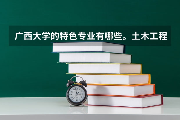 广西大学的特色专业有哪些。土木工程，电气自动化如何。