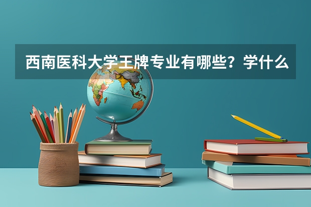西南医科大学王牌专业有哪些？学什么专业好？