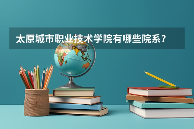 太原城市职业技术学院有哪些院系？