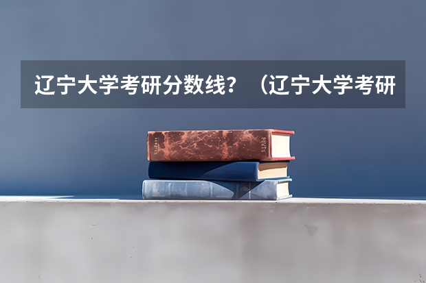 辽宁大学考研分数线？（辽宁大学考研分数线）