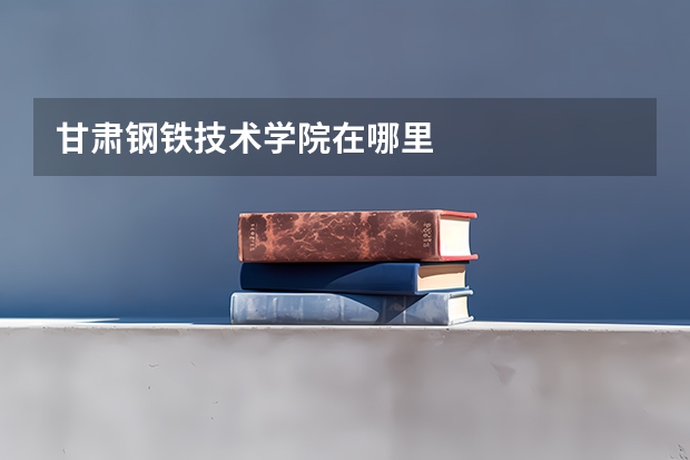 甘肃钢铁技术学院在哪里