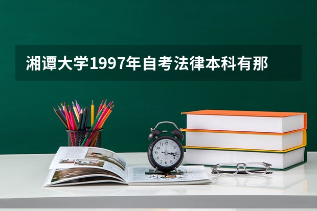 湘谭大学1997年自考法律本科有那些课程 湘谭大学是211还是985