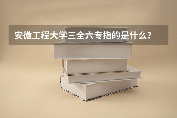 安徽工程大学三全六专指的是什么？