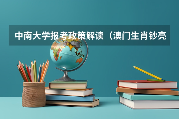 中南大学报考政策解读（澳门生肖钞亮点解读）