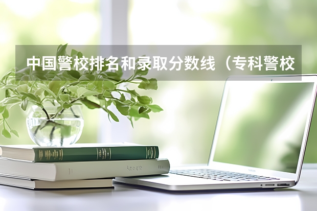 中国警校排名和录取分数线（专科警校分数线）