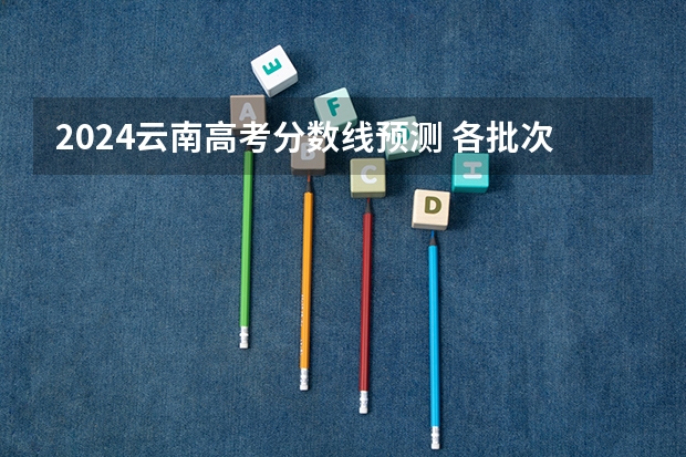 2024云南高考分数线预测 各批次分数线预计是多少