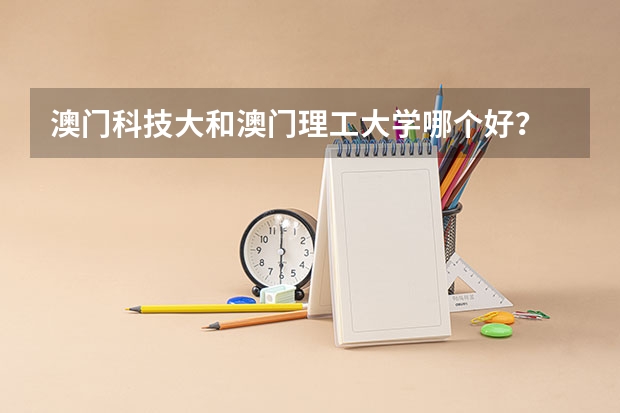 澳门科技大和澳门理工大学哪个好？
