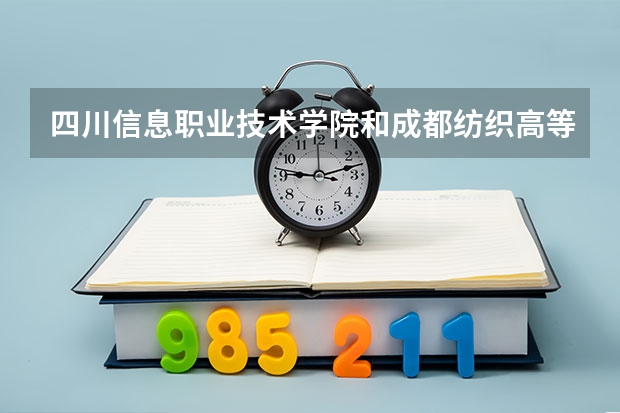 四川信息职业技术学院和成都纺织高等专科学院哪个好?